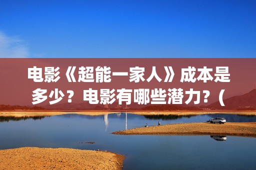 电影《超能一家人》成本是多少？电影有哪些潜力？(超能一家人电影在线播放)