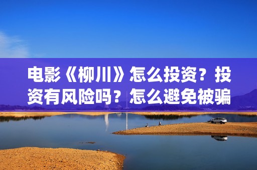 电影《柳川》怎么投资?投资有风险吗?怎么避免被骗?(电视剧柳川) 电影《柳川》怎么投资?投资有风险吗?怎么避免被骗?(电视剧柳川)