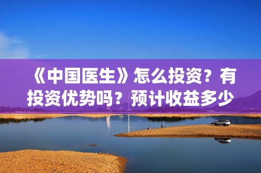 《中国医生》怎么投资？有投资优势吗？预计收益多少？(《中国医生》怎么样)