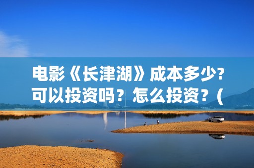 电影《长津湖》成本多少?可以投资吗?怎么投资?(电影《长津湖》第2部) 电影《长津湖》成本多少?可以投资吗?怎么投资?(电影《长津湖》第2部)