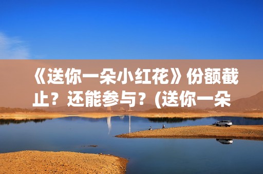 《送你一朵小红花》份额截止？还能参与？(送你一朵小红花)