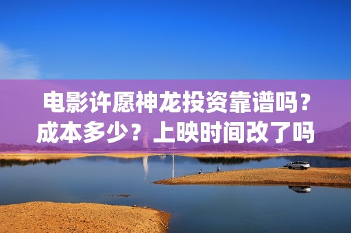 电影许愿神龙投资靠谱吗？成本多少？上映时间改了吗(许愿神龙 电影解说)