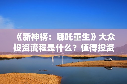 《新神榜：哪吒重生》大众投资流程是什么？值得投资吗？多少钱一份？(新神榜哪吒重生免费观看)