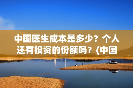中国医生成本是多少？个人还有投资的份额吗？(中国医生价钱)