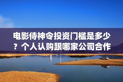 电影侍神令投资门槛是多少？个人认购跟哪家公司合作？(电影侍神令出品公司)
