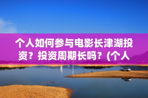 个人如何参与电影长津湖投资?投资周期长吗?(个人如何参与电商运营) 个人如何参与电影长津湖投资?投资周期长吗?(个人如何参与电商运营)