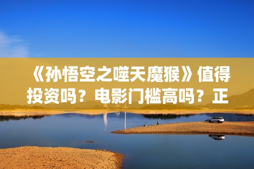 《孙悟空之噬天魔猴》值得投资吗？电影门槛高吗？正规流程是什么？(《孙悟空之噬天魔猴》什么时候上映)