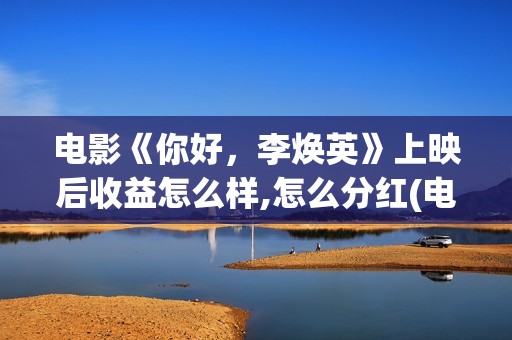 电影《你好，李焕英》上映后收益怎么样,怎么分红(电影你好李焕英内容简介)