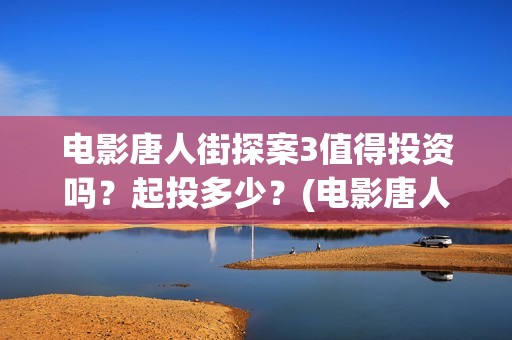 电影唐人街探案3值得投资吗？起投多少？(电影唐人街探案1免费观看完整版在线观看)
