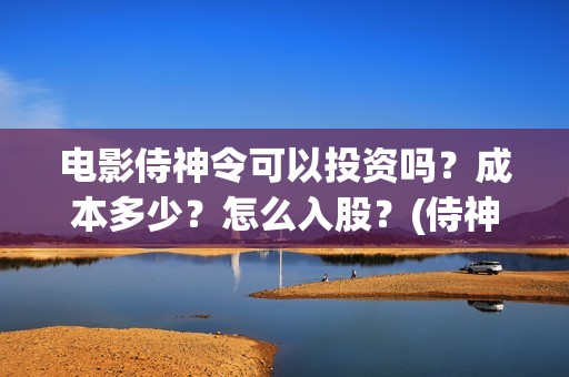 电影侍神令可以投资吗？成本多少？怎么入股？(侍神令电影情节)