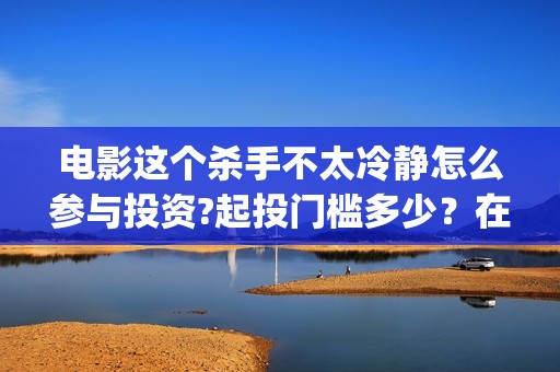 电影这个杀手不太冷静怎么参与投资?起投门槛多少？在哪投资？(电影这个杀手不太冷静演员表)