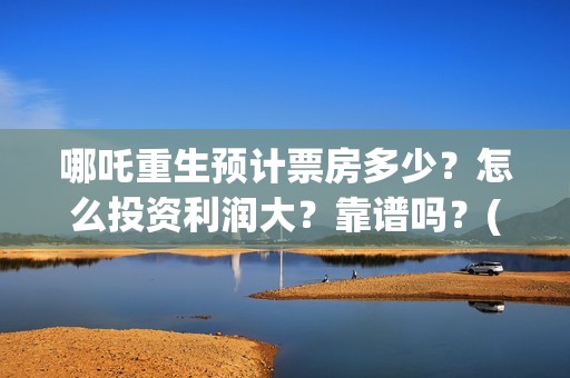 哪吒重生预计票房多少？怎么投资利润大？靠谱吗？(哪吒重生预计票房多少亿)