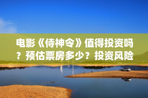 电影《侍神令》值得投资吗？预估票房多少？投资风险怎么样？(阴阳师电影侍神令)