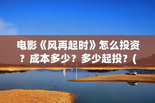 电影《风再起时》怎么投资?成本多少?多少起投?(风再起时 电影) 电影《风再起时》怎么投资?成本多少?多少起投?(风再起时 电影)