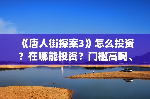 《唐人街探案3》怎么投资？在哪能投资？门槛高吗、(唐人街探案3免费观看完整版电影高清中文)