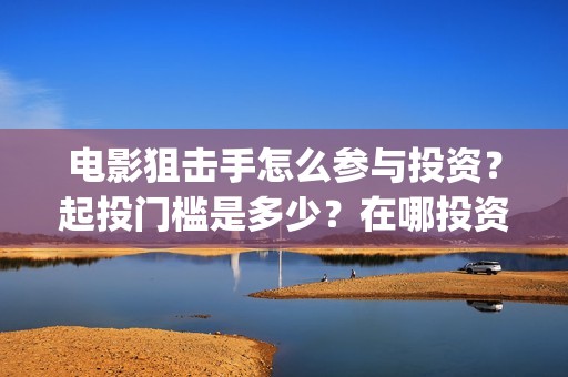 电影狙击手怎么参与投资？起投门槛是多少？在哪投资靠谱？(狙击手 电影片段)