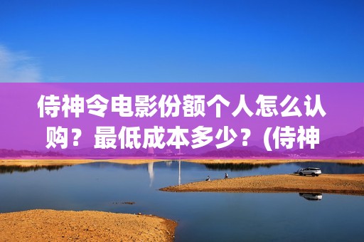 侍神令电影份额个人怎么认购？最低成本多少？(侍神令大烂片)