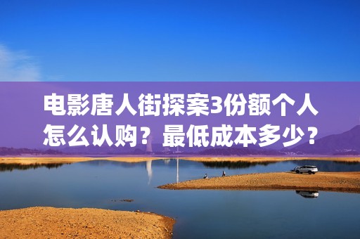 电影唐人街探案3份额个人怎么认购？最低成本多少？(电影唐人街探案1免费观看完整版在线观看)