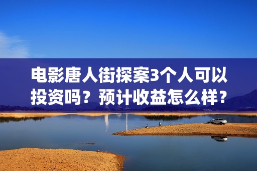 电影唐人街探案3个人可以投资吗？预计收益怎么样？(电影唐人街探案2)