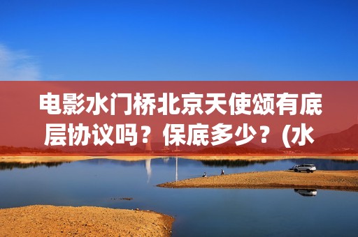 电影水门桥北京天使颂有底层协议吗？保底多少？(水门桥电影宣传)