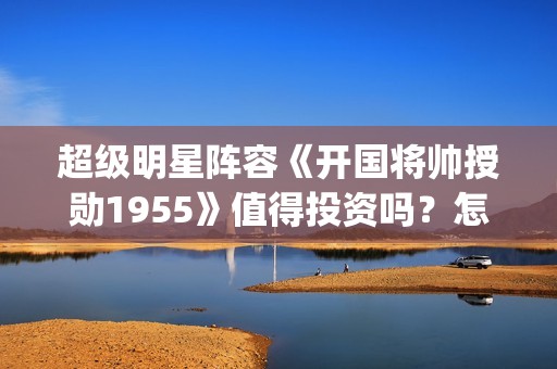 超级明星阵容《开国将帅授勋1955》值得投资吗？怎么参与资金安全？(超强明星阵容)