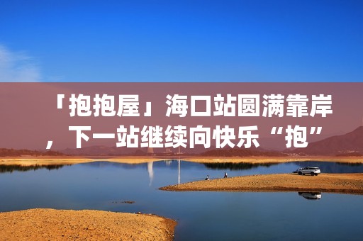 「抱抱屋」海口站圆满靠岸，下一站继续向快乐“抱”到！(播放抱抱)