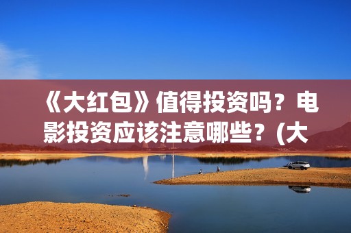《大红包》值得投资吗？电影投资应该注意哪些？(大红包值不值得看)