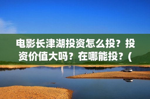 电影长津湖投资怎么投?投资价值大吗?在哪能投?(电影长津湖投资多少亿) 电影长津湖投资怎么投?投资价值大吗?在哪能投?(电影长津湖投资多少亿)