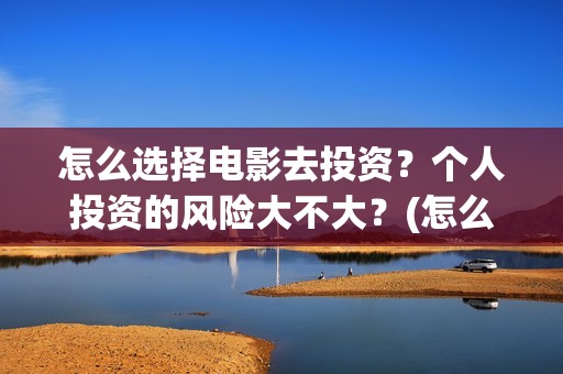 怎么选择电影去投资？个人投资的风险大不大？(怎么选择电影院)