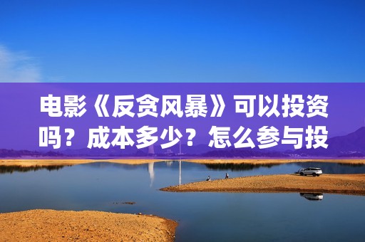 电影《反贪风暴》可以投资吗？成本多少？怎么参与投资？(电影《反贪风暴》演员表)