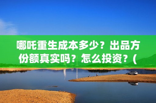 哪吒重生成本多少？出品方份额真实吗？怎么投资？(哪吒重生 成本)