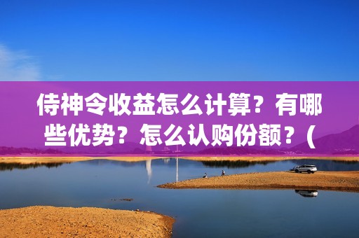 侍神令收益怎么计算？有哪些优势？怎么认购份额？(侍神令奖励)