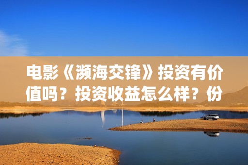 电影《濒海交锋》投资有价值吗？投资收益怎么样？份额真实吗？(濒海交锋电影视频)