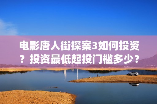 电影唐人街探案3如何投资？投资最低起投门槛多少？(电影唐人街探案2免费观看完整版)