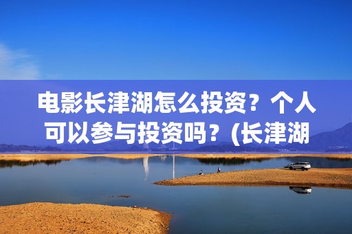 电影长津湖怎么投资？个人可以参与投资吗？(长津湖电影讲解)