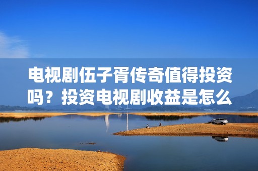 电视剧伍子胥传奇值得投资吗？投资电视剧收益是怎么计算的？(电视剧伍子胥传奇在线看)