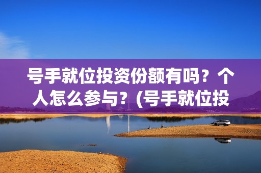 号手就位投资份额有吗?个人怎么参与?(号手就位投资过亿) 号手就位投资份额有吗?个人怎么参与?(号手就位投资过亿)