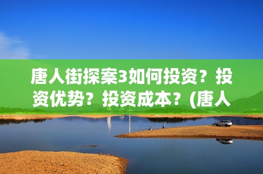 唐人街探案3如何投资？投资优势？投资成本？(唐人街探案3揭秘q)