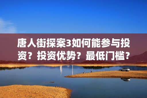唐人街探案3如何能参与投资？投资优势？最低门槛？(唐人街探案3如何拍摄的)