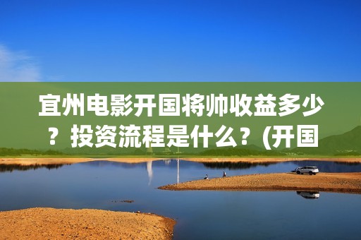 宜州电影开国将帅收益多少？投资流程是什么？(开国将帅电影演员)