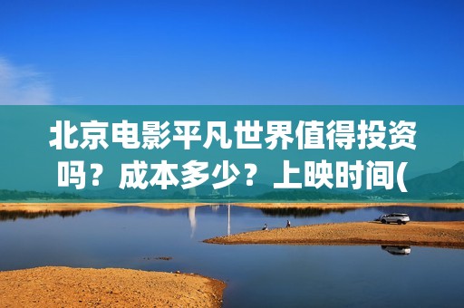 北京电影平凡世界值得投资吗？成本多少？上映时间(北京卫视平凡的世界56集)
