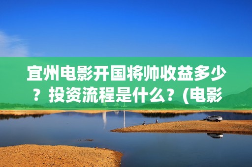 宜州电影开国将帅收益多少？投资流程是什么？(电影《开国将帅授勋1955》)