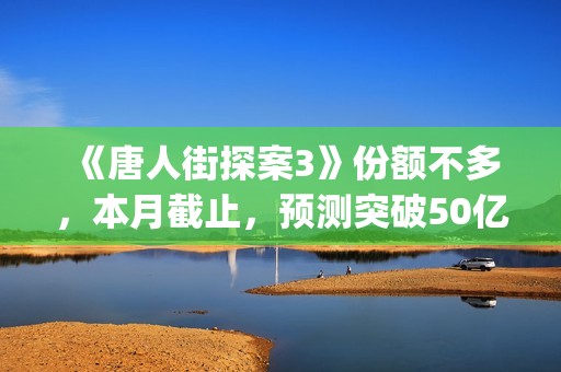 《唐人街探案3》份额不多，本月截止，预测突破50亿！(《唐人街探案3》高清在线观看)