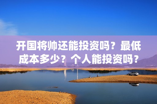 开国将帅还能投资吗？最低成本多少？个人能投资吗？(开国将帅投资)