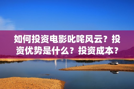 如何投资电影叱咤风云？投资优势是什么？投资成本？(投资电影步骤)