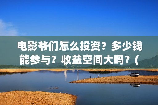 电影爷们怎么投资？多少钱能参与？收益空间大吗？(爷们电影最新动态)