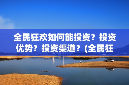 全民狂欢如何能投资?投资优势?投资渠道?(全民狂欢开拍了吗) 全民狂欢如何能投资?投资优势?投资渠道?(全民狂欢开拍了吗)