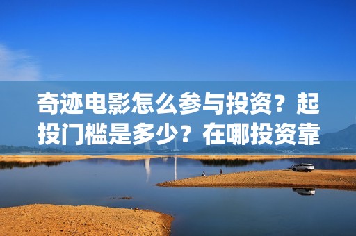 奇迹电影怎么参与投资？起投门槛是多少？在哪投资靠谱？(奇迹电影解析)