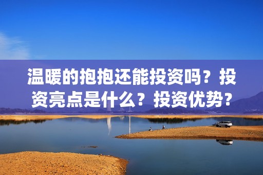 温暖的抱抱还能投资吗？投资亮点是什么？投资优势？(温暖的抱抱好吗)