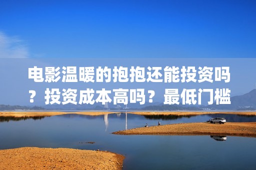 电影温暖的抱抱还能投资吗？投资成本高吗？最低门槛？(电影温暖的抱抱小人)